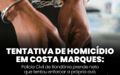 TENTATIVA DE HOMICÍDIO EM COSTA MARQUES: POLÍCIA CIVIL PRENDE NETO QUE TENTOU ENFORCAR A PRÓPRIA AVÓ