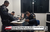 Perigoso foragido do ACRE &eacute; preso pela For&ccedil;a T&aacute;tica em Ariquemes &ndash; V&iacute;deo