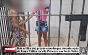 M&atilde;e e filha s&atilde;o presas com drogas durante a&ccedil;&atilde;o da For&ccedil;a T&aacute;tica na Vila Princesa em Porto Velho &ndash; V&iacute;deo