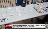  For&ccedil;a T&aacute;tica prende casal com drogas e dinheiro durante a&ccedil;&atilde;o no Ponta do Abun&atilde; em Porto Velho &ndash; V&iacute;deo 