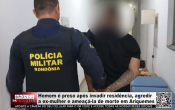 Homem &eacute; preso ap&oacute;s invadir resid&ecirc;ncia, agredir a ex&ndash;mulher e amea&ccedil;&aacute;&ndash;la de morte em Ariquemes &ndash; V&iacute;deo