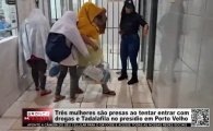 Tr&ecirc;s mulheres s&atilde;o presas ao tentar entrar com drogas e Tadalafila no pres&iacute;dio em Porto Velho &ndash; V&Iacute;DEO   