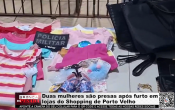 Duas mulheres s&atilde;o presas ap&oacute;s furto em lojas do Shopping de Porto Velho &ndash; V&iacute;deo