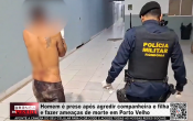 Homem &eacute; preso ap&oacute;s agredir companheira e filha e fazer amea&ccedil;as de morte em Porto Velho &ndash; V&iacute;deo