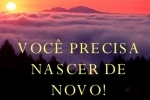 NASCER DE NOVO – Questão de natureza! Vos despojeis do velho e vos revistais do novo.