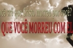 Você crê que Cristo morreu por você? E QUE VOCÊ MORREU COM ELE?