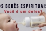 OS BEB&Ecirc;S ESPIRITUAIS:  Voc&ecirc; &eacute; um deles?
