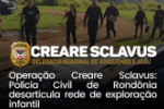 Operação Creare Sclavus: Polícia Civil de Rondônia desarticula rede de exploração infantil