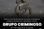 POL&Iacute;CIA CIVIL DE ROND&Ocirc;NIA CUMPRE MANDADOS E EFETUA PRIS&Otilde;ES EM OPERA&Ccedil;&Atilde;O CONTRA GRUPO CRIMINOSO EM S&Atilde;O MIGUEL DO GUAPOR&Eacute;