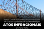 POL&Iacute;CIA CIVIL CUMPRE MANDADOS DE BUSCA E APREENS&Atilde;O DE ADOLESCENTES POR ATOS INFRACIONAIS EM PORTO VELHO