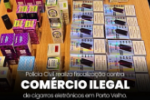 Polícia Civil realiza fiscalização contra comércio ilegal de cigarros eletrônicos em Porto Velho