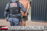Casal &eacute; preso por tr&aacute;fico de drogas em resid&ecirc;ncia usada como ponto de venda no Jardim Santana em Porto Velho &ndash; V&iacute;deo