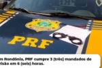 Em Rondônia, PRF cumpre 3 (três) mandados de prisão em 6 (seis) horas
